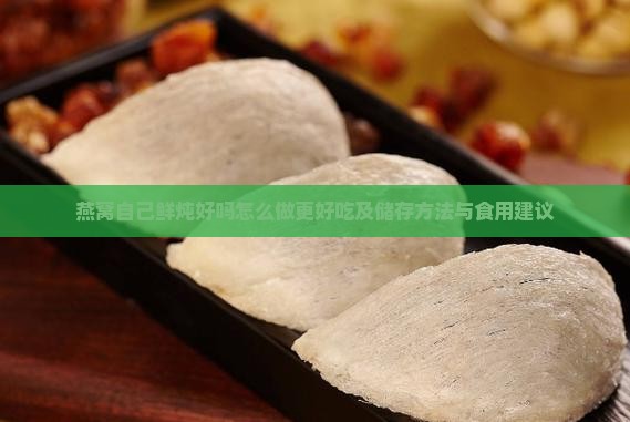 燕窝自己鲜炖好吗怎么做更好吃及储存方法与食用建议