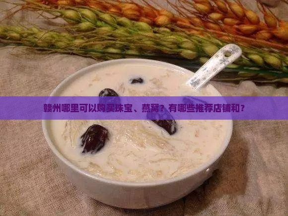 赣州哪里可以购买珠宝、燕窝？有哪些推荐店铺和？