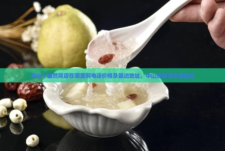 中山十盏燕窝店在哪里啊电话价格及最近地址，中山燕窝专卖店信息