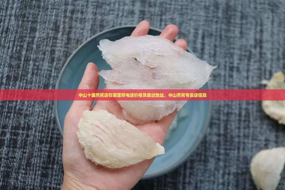 中山十盏燕窝店在哪里啊电话价格及最近地址，中山燕窝专卖店信息