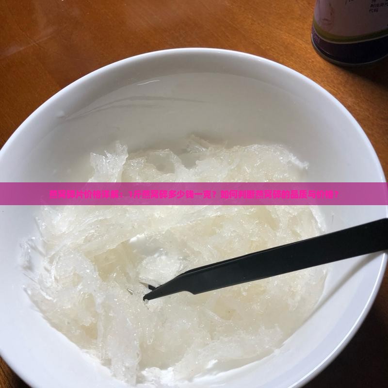 燕窝碎片价格详解：1斤燕窝碎多少钱一克？如何判断燕窝碎的品质与价格？