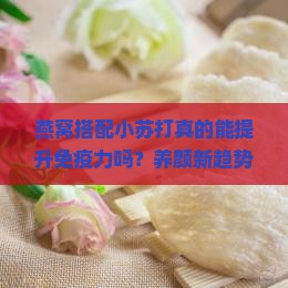 燕窝搭配小苏打真的能提升免疫力吗？养颜新趋势的功效！