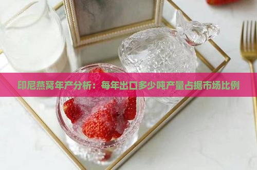 印尼燕窝年产分析：每年出口多少吨产量占据市场比例