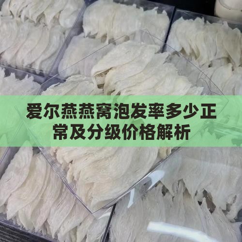 爱尔燕燕窝泡发率多少正常及分级价格解析