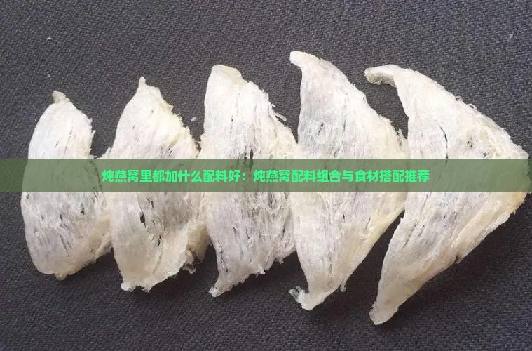 炖燕窝里都加什么配料好：炖燕窝配料组合与食材搭配推荐