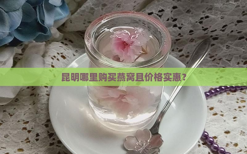 昆明哪里购买燕窝且价格实惠？