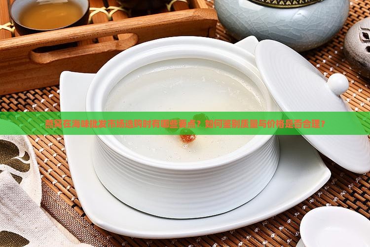 燕窝在海味批发市场选购时有哪些要点？如何鉴别质量与价格是否合理？