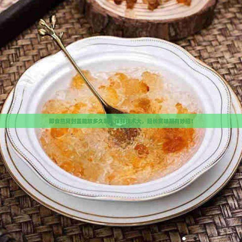 即食燕窝封盖能放多久啊？保鲜技术大，延长赏味期有妙招！