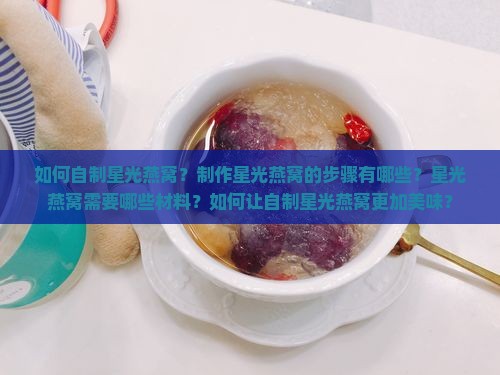 如何自制星光燕窝？制作星光燕窝的步骤有哪些？星光燕窝需要哪些材料？如何让自制星光燕窝更加美味？