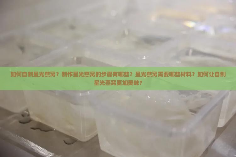 如何自制星光燕窝？制作星光燕窝的步骤有哪些？星光燕窝需要哪些材料？如何让自制星光燕窝更加美味？