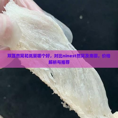 双莲燕窝和岚巢哪个好，对比ninest燕窝及南御，价格解析与推荐
