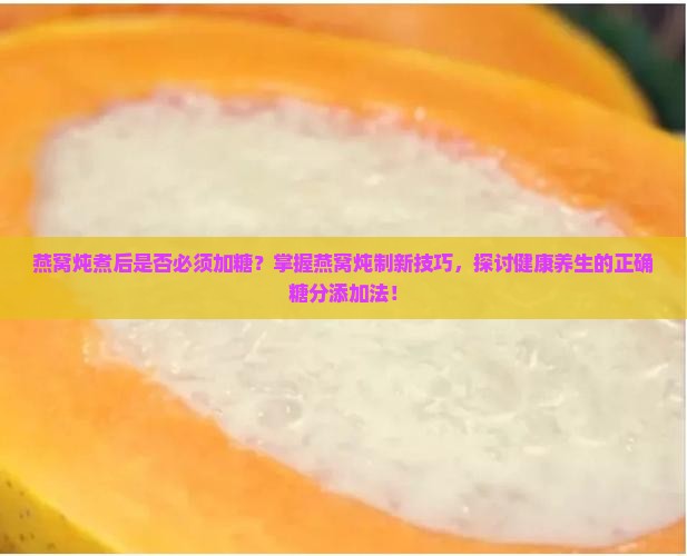 燕窝炖煮后是否必须加糖？掌握燕窝炖制新技巧，探讨健康养生的正确糖分添加法！