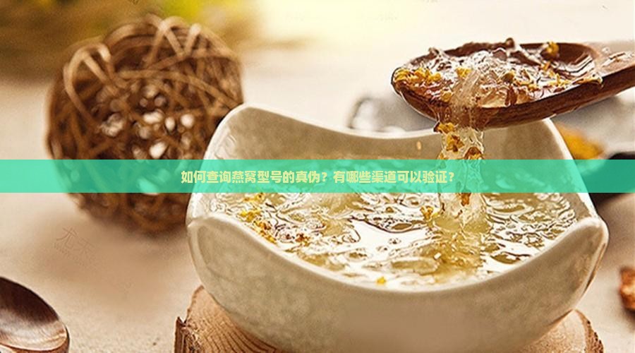如何查询燕窝型号的真伪？有哪些渠道可以验证？