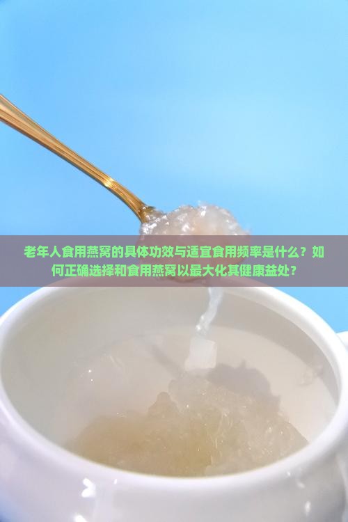 老年人食用燕窝的具体功效与适宜食用频率是什么？如何正确选择和食用燕窝以最大化其健康益处？