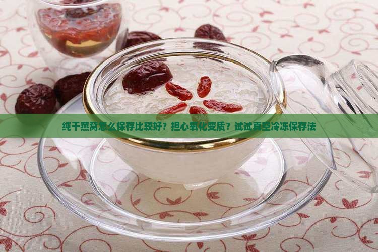 纯干燕窝怎么保存比较好？担心氧化变质？试试真空冷冻保存法