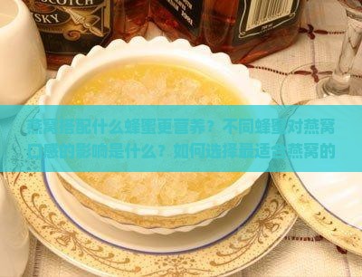 燕窝搭配什么蜂蜜更营养？不同蜂蜜对燕窝口感的影响是什么？如何选择最适合燕窝的蜂蜜？