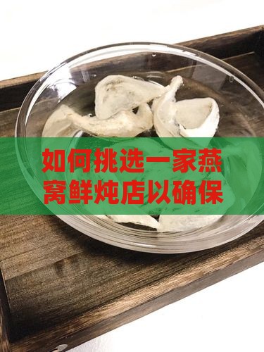 如何挑选一家燕窝鲜炖店以确保品质与口感？