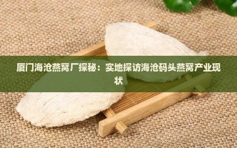 厦门海沧燕窝厂探秘：实地探访海沧码头燕窝产业现状