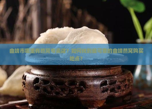 曲靖市哪里有燕窝专卖店？如何找到最可靠的曲靖燕窝购买地点？