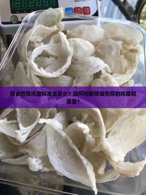 即食燕窝纯度标准是多少？如何判断即食燕窝的纯度和质量？