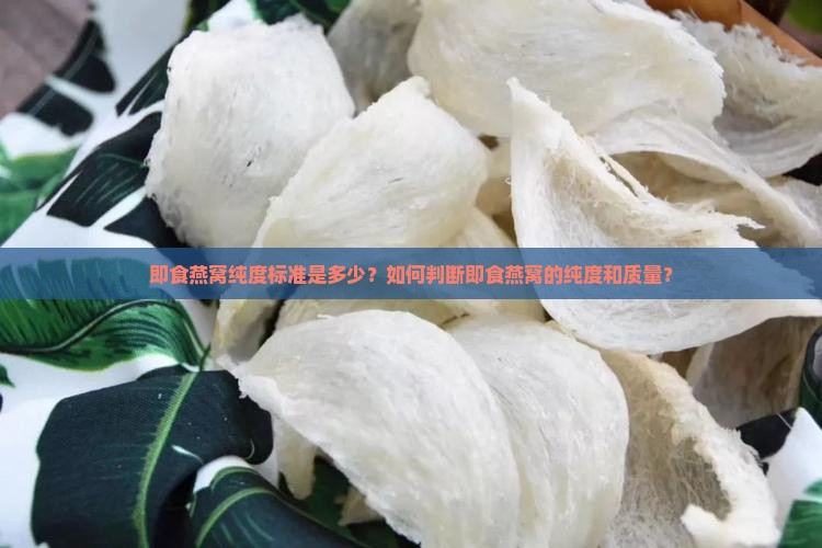 即食燕窝纯度标准是多少？如何判断即食燕窝的纯度和质量？