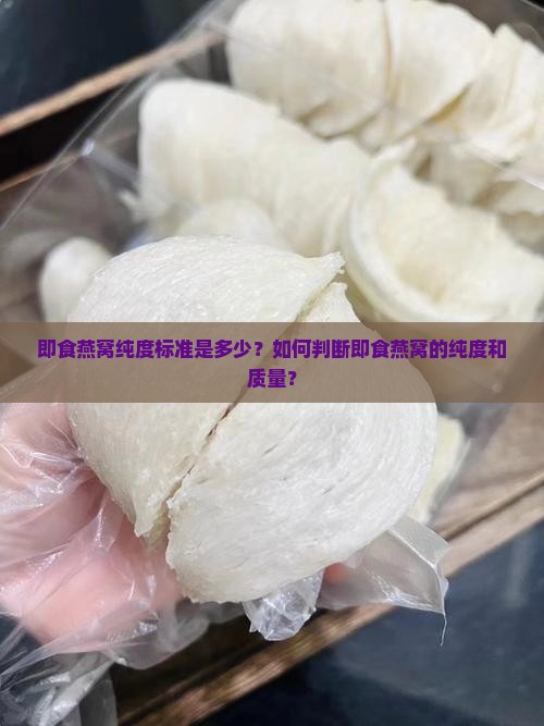 即食燕窝纯度标准是多少？如何判断即食燕窝的纯度和质量？