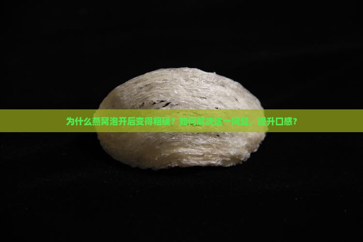 为什么燕窝泡开后变得粗硬？如何解决这一问题，提升口感？