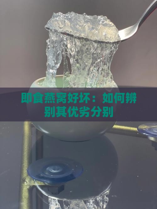 即食燕窝好坏：如何辨别其优劣分别