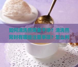 如何清洗燕窝更干净？清洗燕窝时有哪些注意事项？怎么判断燕窝是否清洗干净？