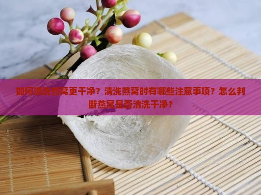 如何清洗燕窝更干净？清洗燕窝时有哪些注意事项？怎么判断燕窝是否清洗干净？