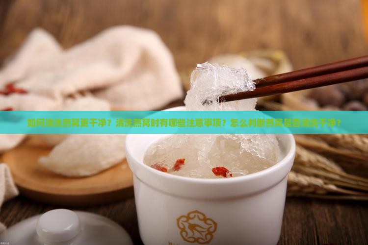 如何清洗燕窝更干净？清洗燕窝时有哪些注意事项？怎么判断燕窝是否清洗干净？