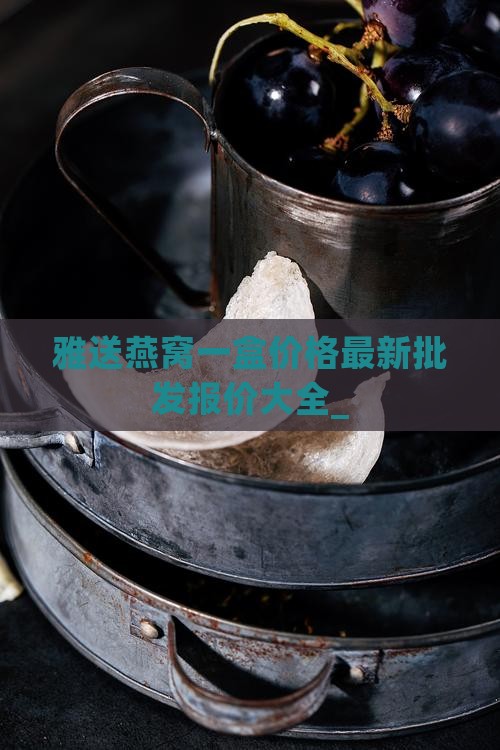 雅送燕窝一盒价格最新批发报价大全_