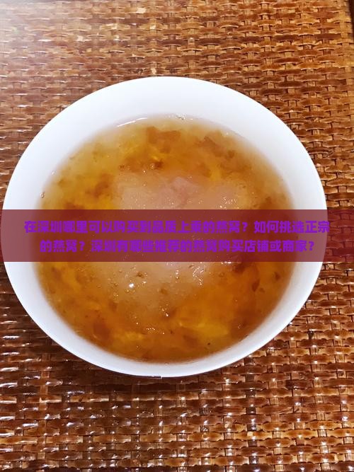 在深圳哪里可以购买到品质上乘的燕窝？如何挑选正宗的燕窝？深圳有哪些推荐的燕窝购买店铺或商家？