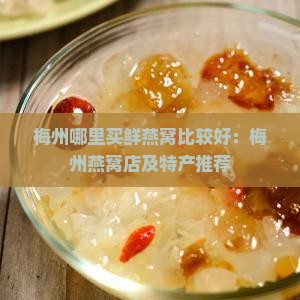 梅州哪里买鲜燕窝比较好：梅州燕窝店及特产推荐