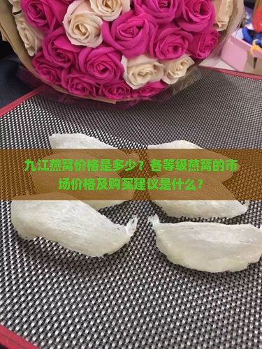 九江燕窝价格是多少？各等级燕窝的市场价格及购买建议是什么？