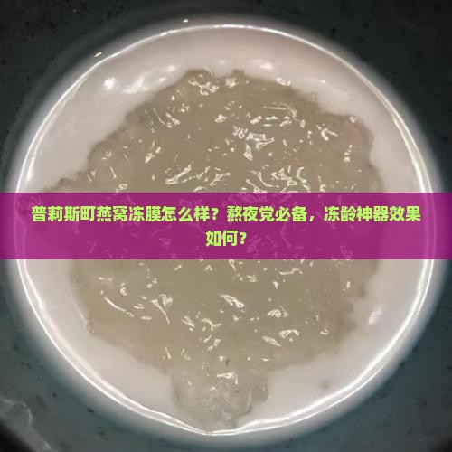 普莉斯町燕窝冻膜怎么样？熬夜党必备，冻龄神器效果如何？