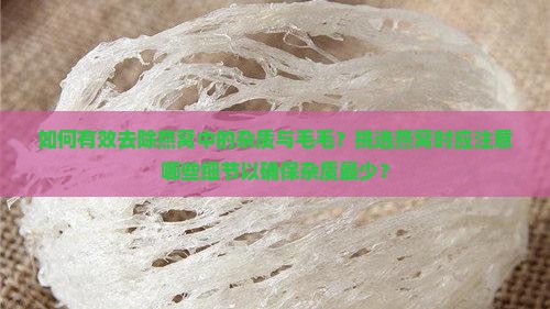 如何有效去除燕窝中的杂质与毛毛？挑选燕窝时应注意哪些细节以确保杂质最少？