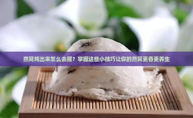燕窝炖出来怎么去腥？掌握这些小技巧让你的燕窝更香更养生