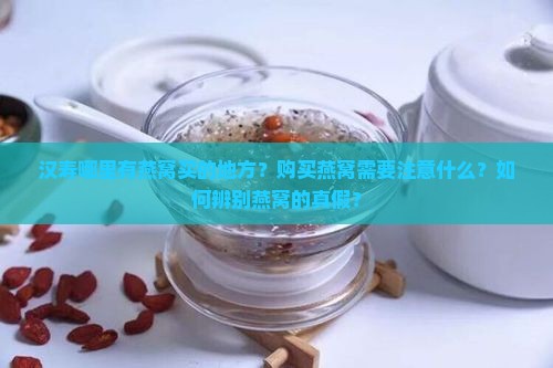 汉寿哪里有燕窝买的地方？购买燕窝需要注意什么？如何辨别燕窝的真假？