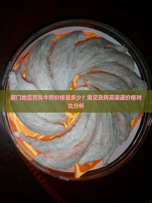 厦门地区燕窝牛奶价格是多少？常见及购买渠道价格对比分析