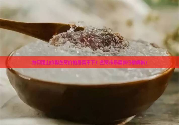 为何昆山珍稀燕窝价格居高不下？燕窝市场最新行情解析！