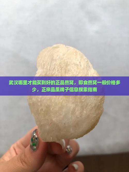 武汉哪里才能买到好的正品燕窝，即食燕窝一般价格多少，正宗品质牌子信息搜索指南