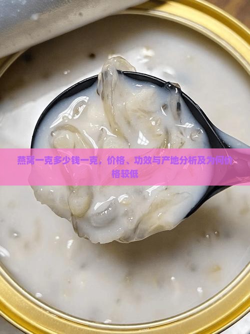 燕窝一克多少钱一克，价格、功效与产地分析及为何价格较低