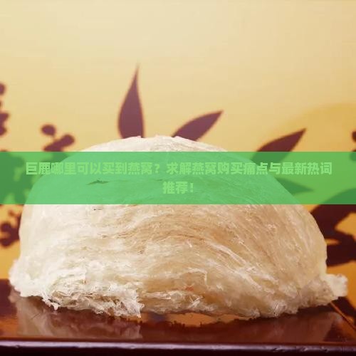 巨鹿哪里可以买到燕窝？求解燕窝购买痛点与最新热词推荐！