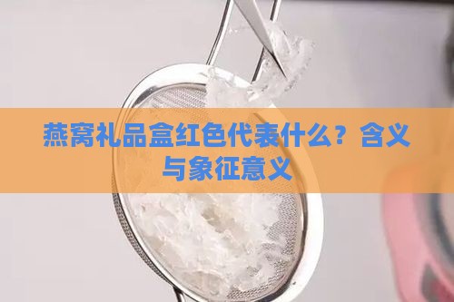 燕窝礼品盒红色代表什么？含义与象征意义