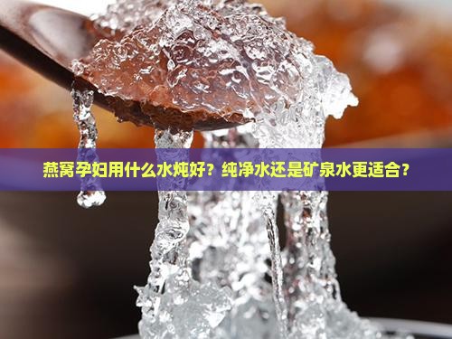 燕窝孕妇用什么水炖好？纯净水还是矿泉水更适合？