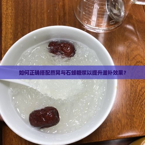 如何正确搭配燕窝与石蜂糖浆以提升滋补效果？