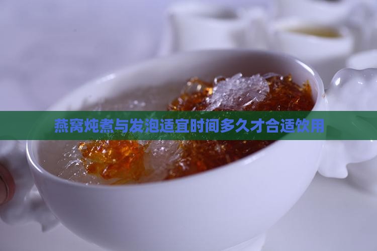 燕窝炖煮与发泡适宜时间多久才合适饮用