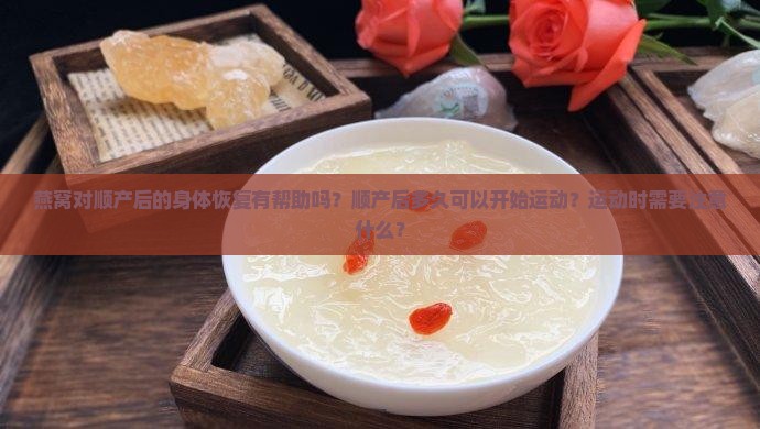 燕窝对顺产后的身体恢复有帮助吗？顺产后多久可以开始运动？运动时需要注意什么？