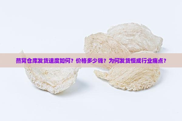 燕窝仓库发货速度如何？价格多少钱？为何发货慢成行业痛点？